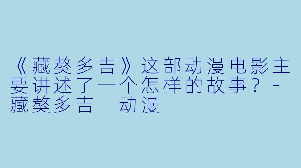 《藏獒多吉》这部动漫电影主要讲述了一个怎样的故事?-藏獒多吉 动漫