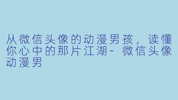 从微信头像的动漫男孩,读懂你心中的那片江湖-微信头像动漫男
