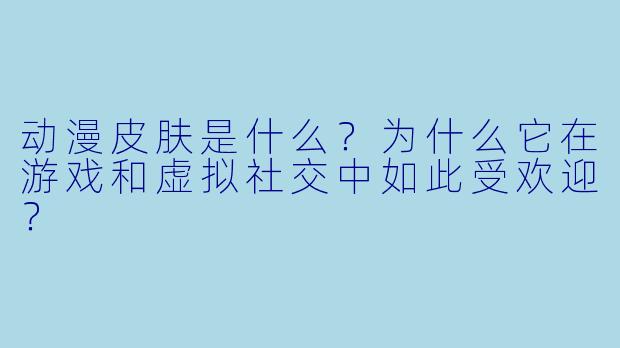 动漫皮肤是什么？为什么它在游戏和虚拟社交中如此受欢迎？