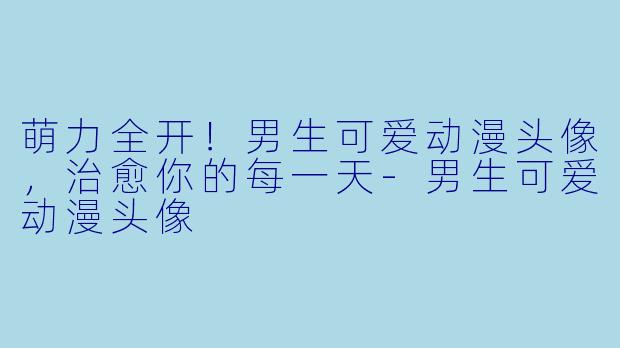 萌力全开！男生可爱动漫头像，治愈你的每一天