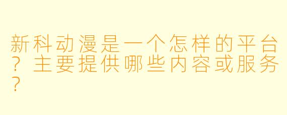 新科动漫是一个怎样的平台？主要提供哪些内容或服务？