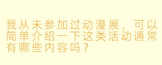 我从未参加过动漫展，可以简单介绍一下这类活动通常有哪些内容吗？