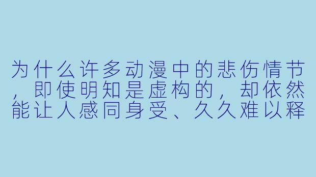 为什么许多动漫中的悲伤情节,即使明知是虚构的,却依然能让人感同身受、久久难以释怀?