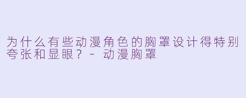 为什么有些动漫角色的胸罩设计得特别夸张和显眼?-动漫胸罩