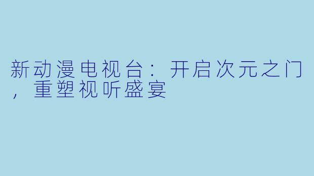 新动漫电视台:开启次元之门,重塑视听盛宴