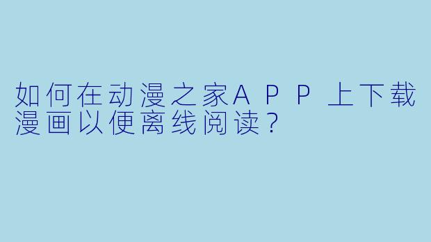 如何在动漫之家APP上下载漫画以便离线阅读？