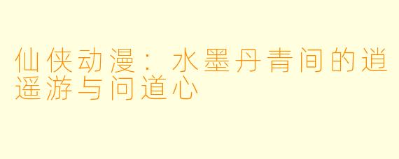 仙侠动漫:水墨丹青间的逍遥游与问道心
