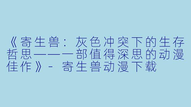 《寄生兽:灰色冲突下的生存哲思——一部值得深思的动漫佳作》-寄生兽动漫下载