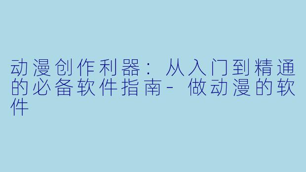 动漫创作利器：从入门到精通的必备软件指南-做动漫的软件