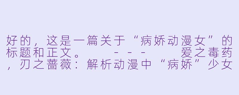 好的,这是一篇关于“病娇动漫女”的标题和正文。
---
爱之毒药,刃之蔷薇:解析动漫中“病娇”少女的极致占有与毁灭美学-病娇动漫女
