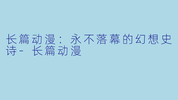 长篇动漫：永不落幕的幻想史诗-长篇动漫