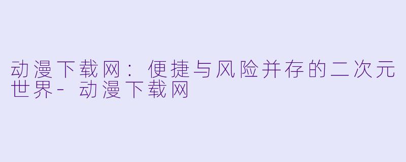 动漫下载网：便捷与风险并存的二次元世界-动漫下载网