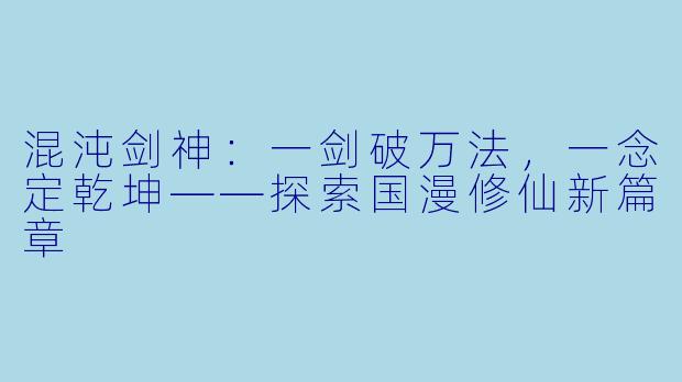 混沌剑神:一剑破万法,一念定乾坤——探索国漫修仙新篇章