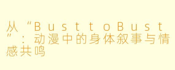 从“BusttoBust”:动漫中的身体叙事与情感共鸣