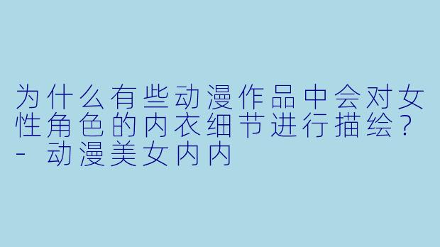 为什么有些动漫作品中会对女性角色的内衣细节进行描绘？