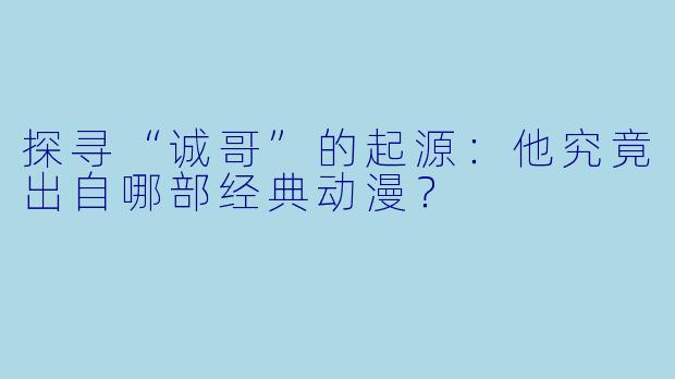 探寻“诚哥”的起源:他究竟出自哪部经典动漫?