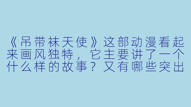 《吊带袜天使》这部动漫看起来画风独特，它主要讲了一个什么样的故事？又有哪些突出的风格特点呢？-吊带袜天使动漫