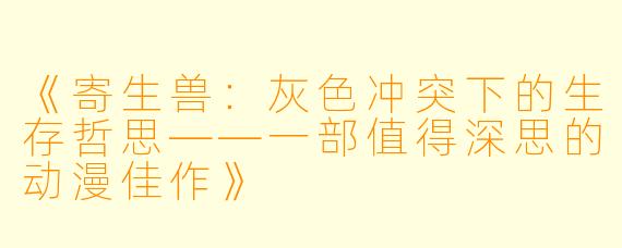 《寄生兽:灰色冲突下的生存哲思——一部值得深思的动漫佳作》
