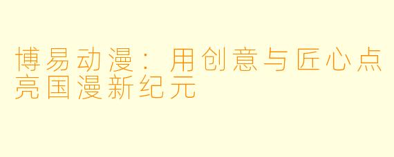 博易动漫：用创意与匠心点亮国漫新纪元