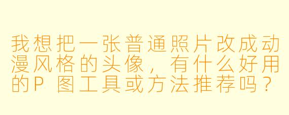 我想把一张普通照片改成动漫风格的头像,有什么好用的P图工具或方法推荐吗?