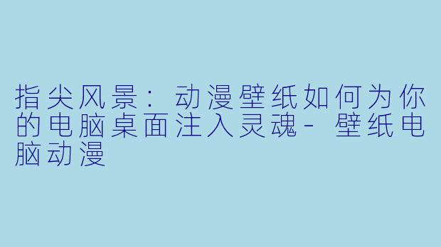 指尖风景:动漫壁纸如何为你的电脑桌面注入灵魂-壁纸电脑动漫