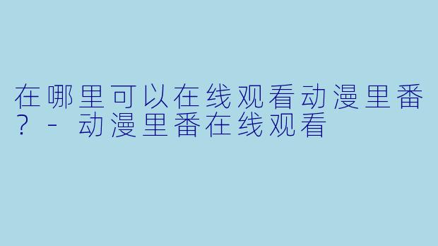 在哪里可以在线观看动漫里番？-动漫里番在线观看