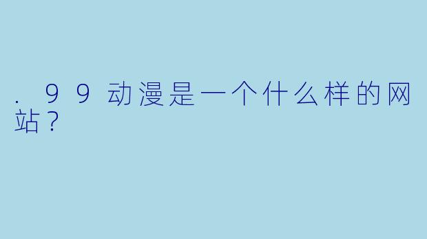 .99动漫是一个什么样的网站?