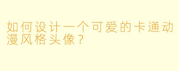 如何设计一个可爱的卡通动漫风格头像？
