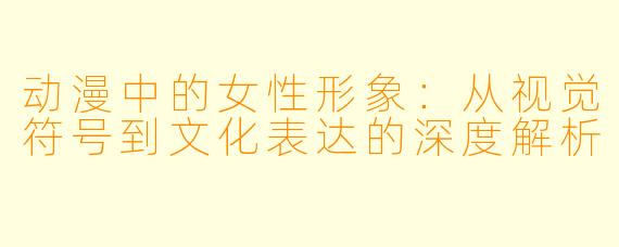 动漫中的女性形象:从视觉符号到文化表达的深度解析