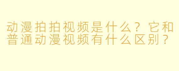 动漫拍拍视频是什么？它和普通动漫视频有什么区别？