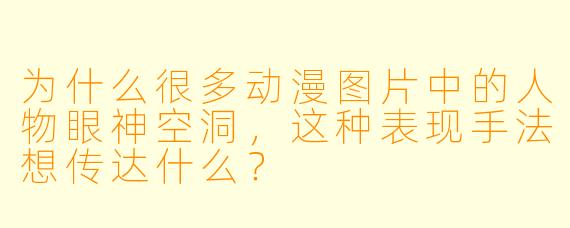 为什么很多动漫图片中的人物眼神空洞，这种表现手法想传达什么？