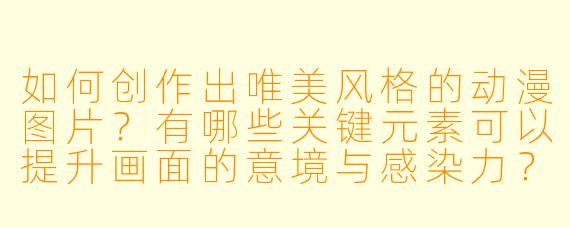 如何创作出唯美风格的动漫图片？有哪些关键元素可以提升画面的意境与感染力？