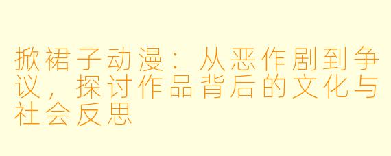 掀裙子动漫：从恶作剧到争议，探讨作品背后的文化与社会反思