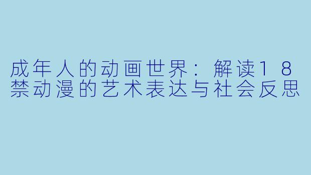 成年人的动画世界:解读18禁动漫的艺术表达与社会反思
