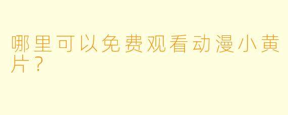 哪里可以免费观看动漫小黄片?