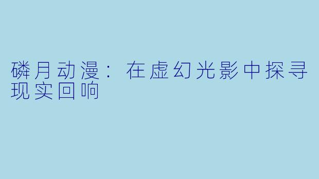磷月动漫:在虚幻光影中探寻现实回响