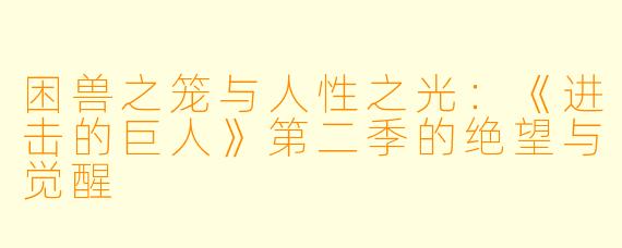 困兽之笼与人性之光：《进击的巨人》第二季的绝望与觉醒