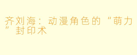 齐刘海:动漫角色的“萌力”封印术