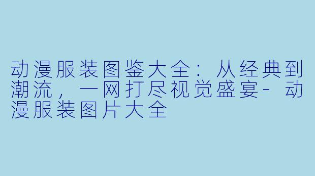 动漫服装图鉴大全:从经典到潮流,一网打尽视觉盛宴-动漫服装图片大全