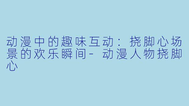 动漫中的趣味互动：挠脚心场景的欢乐瞬间-动漫人物挠脚心