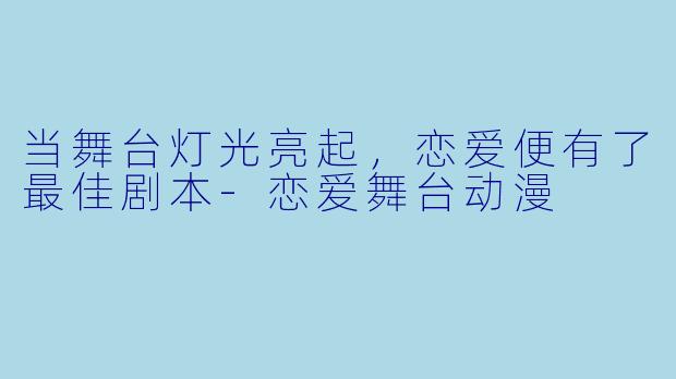 当舞台灯光亮起，恋爱便有了最佳剧本-恋爱舞台动漫