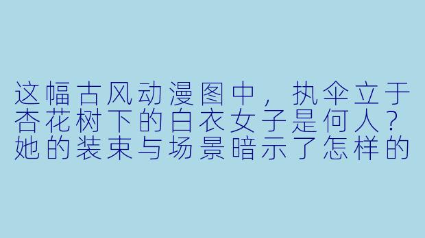这幅古风动漫图中,执伞立于杏花树下的白衣女子是何人?她的装束与场景暗示了怎样的故事背景?-古风动漫人物图片