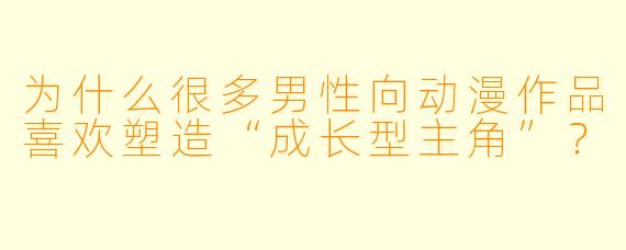 为什么很多男性向动漫作品喜欢塑造“成长型主角”?