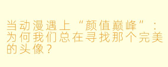当动漫遇上“颜值巅峰”：为何我们总在寻找那个完美的头像？