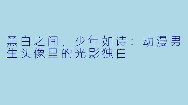 黑白之间，少年如诗：动漫男生头像里的光影独白