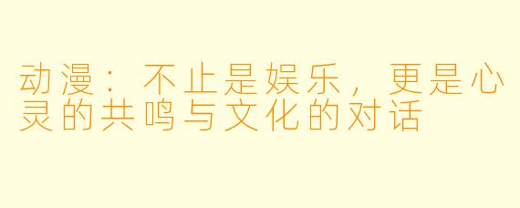 动漫：不止是娱乐，更是心灵的共鸣与文化的对话