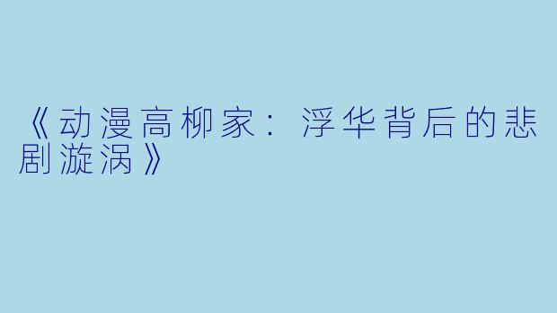 《动漫高柳家：浮华背后的悲剧漩涡》