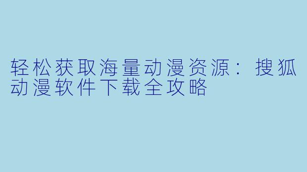 轻松获取海量动漫资源：搜狐动漫软件下载全攻略