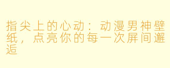 指尖上的心动:动漫男神壁纸,点亮你的每一次屏间邂逅