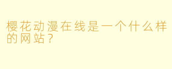 樱花动漫在线是一个什么样的网站？
